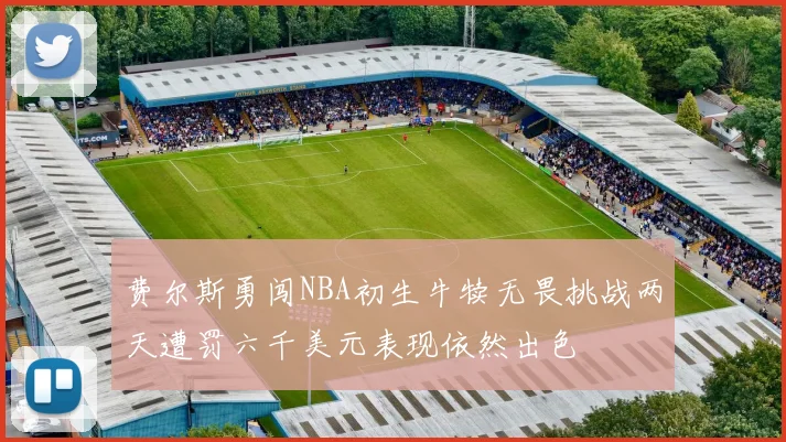 费尔斯勇闯NBA初生牛犊无畏挑战两天遭罚六千美元表现依然出色