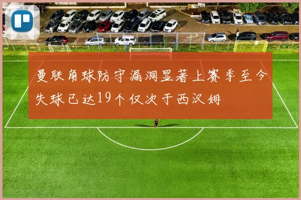 曼联角球防守漏洞显著上赛季至今失球已达19个仅次于西汉姆