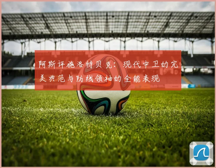 阿斯评施洛特贝克：现代中卫的完美典范与防线领袖的全能表现