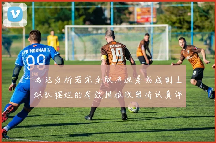 名记分析若完全取消选秀或成制止球队摆烂的有效措施联盟将认真评估此提议