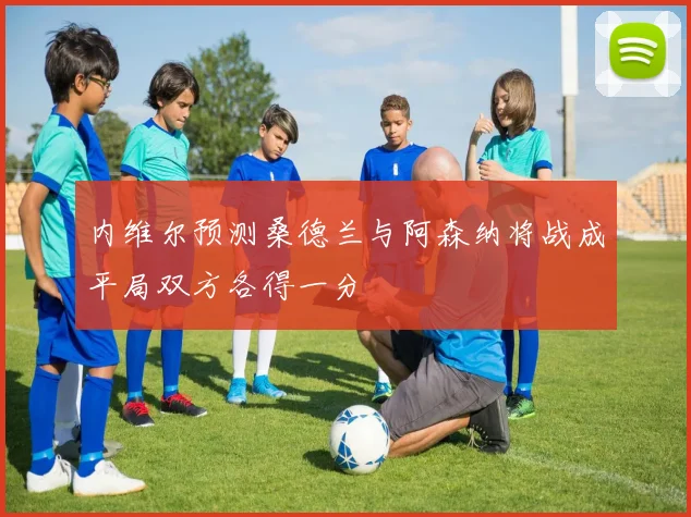 内维尔预测桑德兰与阿森纳将战成平局双方各得一分