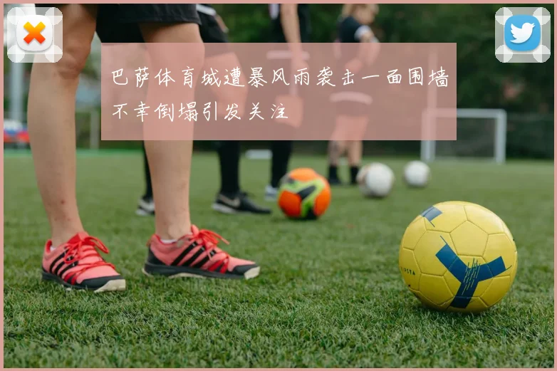 巴萨体育城遭暴风雨袭击一面围墙不幸倒塌引发关注