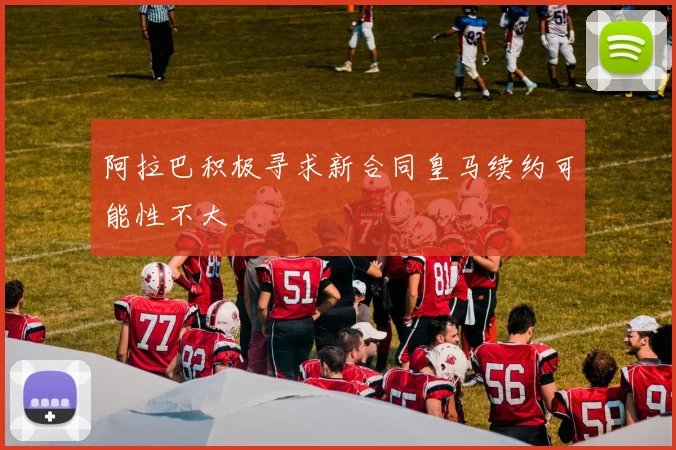 阿拉巴积极寻求新合同皇马续约可能性不大