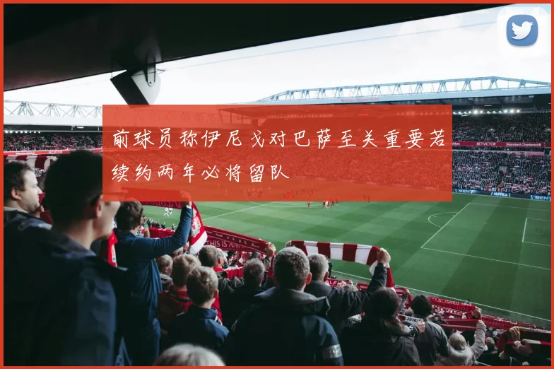 前球员称伊尼戈对巴萨至关重要若续约两年必将留队