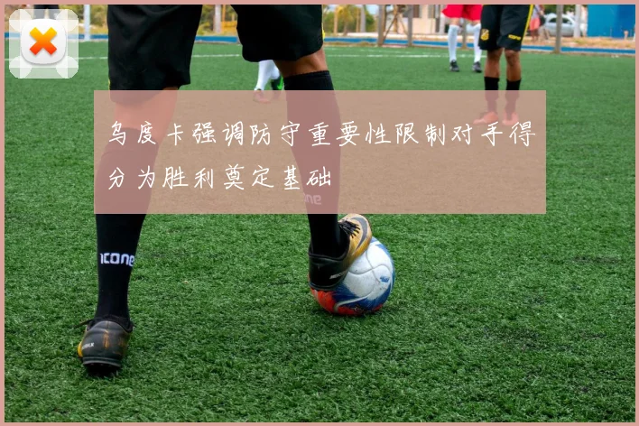 乌度卡强调防守重要性限制对手得分为胜利奠定基础
