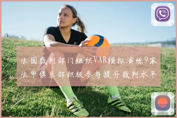 法国裁判部门组织VAR模拟演练9家法甲俱乐部积极参与提升裁判水平