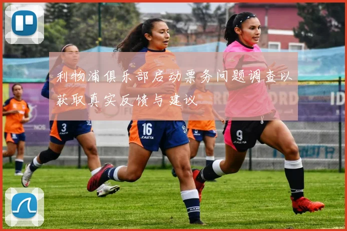 利物浦俱乐部启动票务问题调查以获取真实反馈与建议