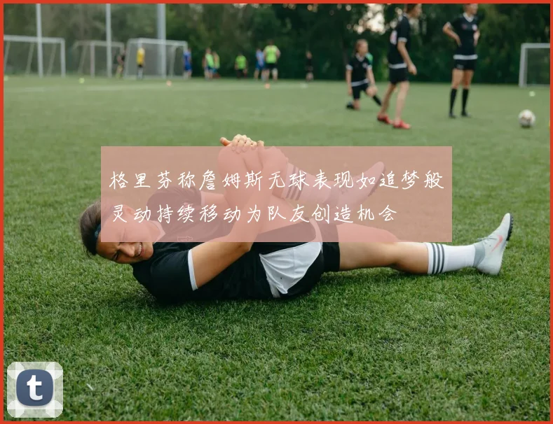 格里芬称詹姆斯无球表现如追梦般灵动持续移动为队友创造机会