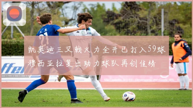 凯奥迪三叉戟火力全开已打入59球穆西亚拉复出助力球队再创佳绩