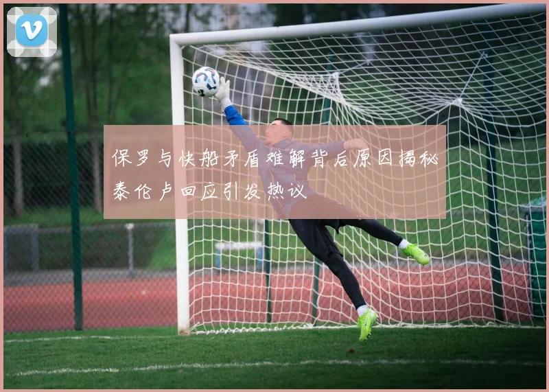 保罗与快船矛盾难解背后原因揭秘泰伦卢回应引发热议