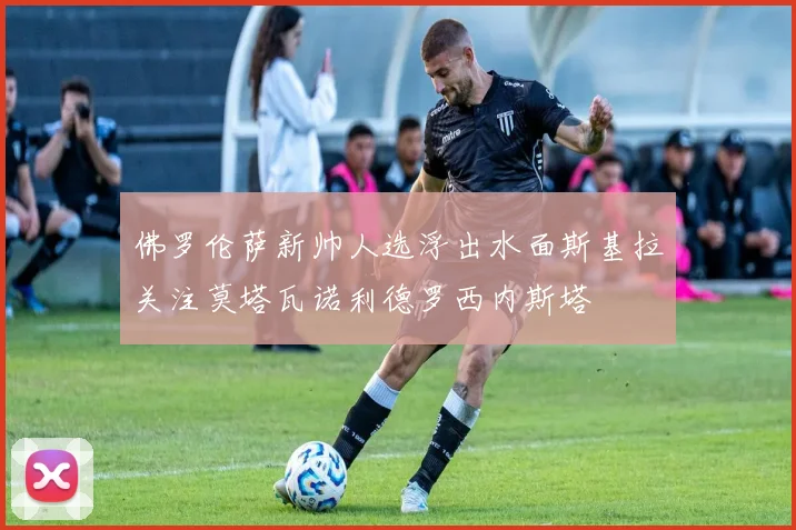 佛罗伦萨新帅人选浮出水面斯基拉关注莫塔瓦诺利德罗西内斯塔