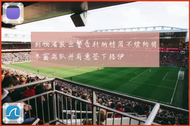 利物浦发出警告科纳特若不续约将冬窗离队并有意签下格伊