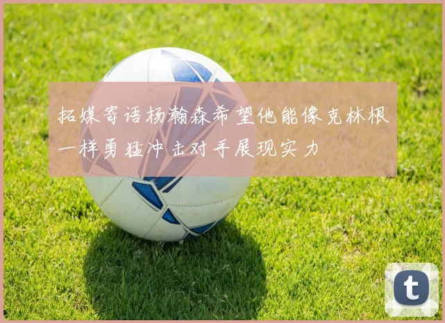 拓媒寄语杨瀚森希望他能像克林根一样勇猛冲击对手展现实力