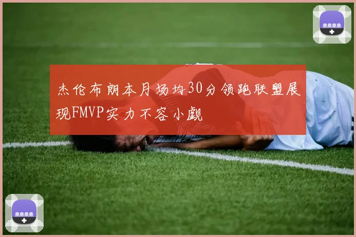 杰伦布朗本月场均30分领跑联盟展现FMVP实力不容小觑
