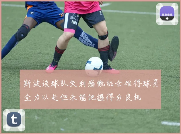 斯波谈球队失利感慨机会难得球员全力以赴但未能把握得分良机