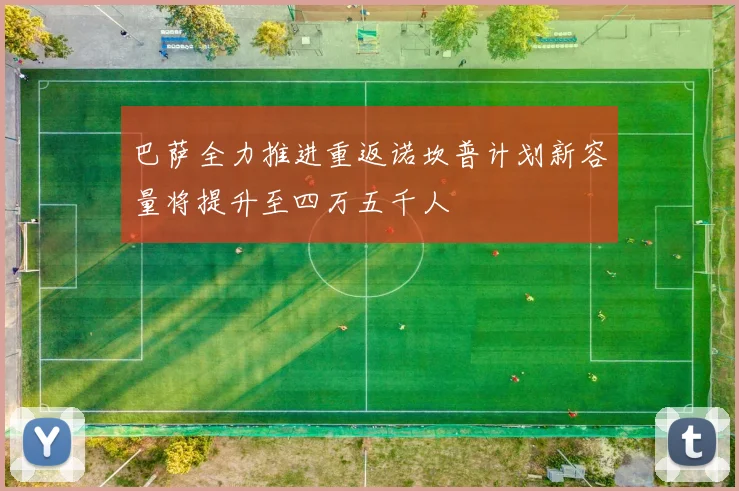 巴萨全力推进重返诺坎普计划新容量将提升至四万五千人