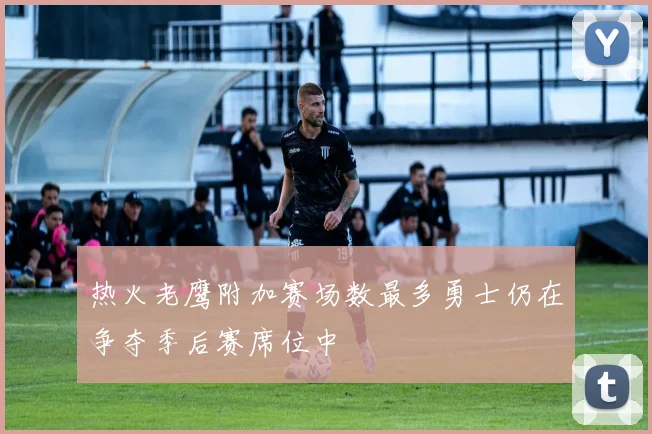 热火老鹰附加赛场数最多勇士仍在争夺季后赛席位中
