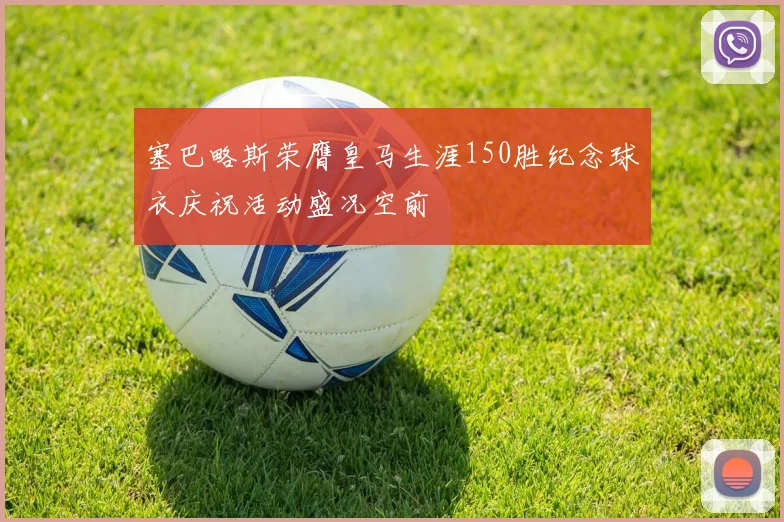 塞巴略斯荣膺皇马生涯150胜纪念球衣庆祝活动盛况空前