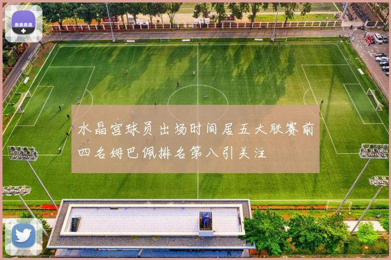 水晶宫球员出场时间居五大联赛前四名姆巴佩排名第八引关注
