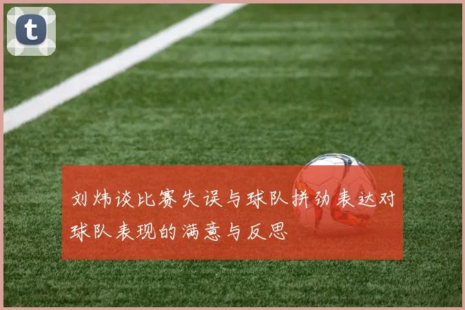 刘炜谈比赛失误与球队拼劲表达对球队表现的满意与反思
